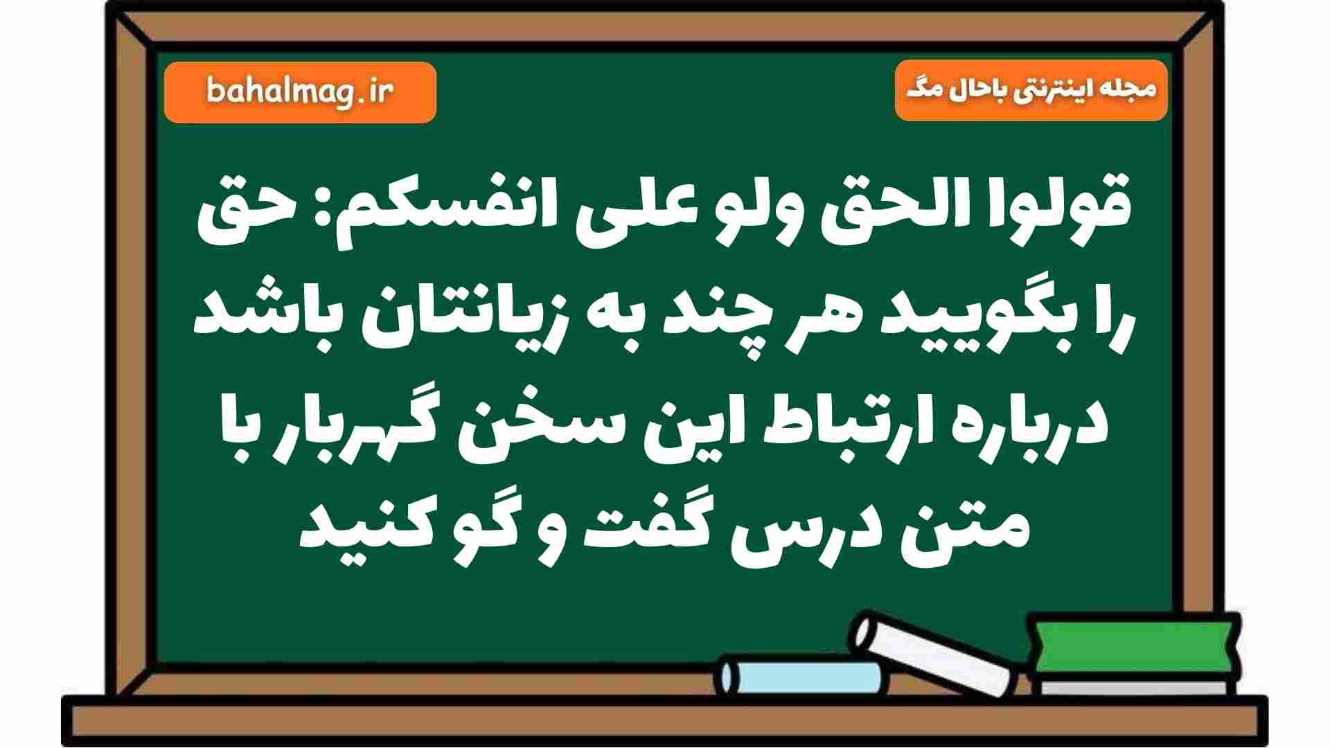 قولوا الحق ولو علی انفسکم: حق را بگویید هر چند به زیانتان باشد درباره ارتباط این سخن گهربار با متن درس گفت و گو کنید