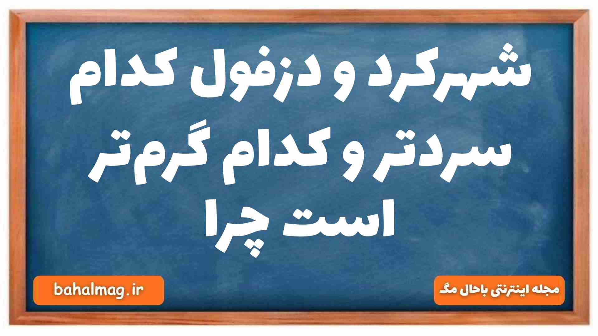 شهرکرد و دزفول کدام سردتر و کدام گرمتر است چرا