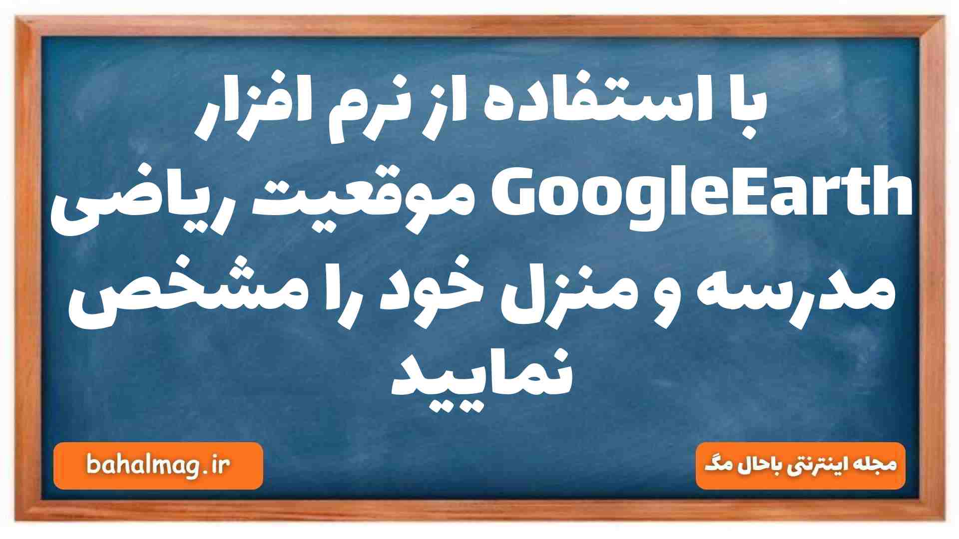 با استفاده از نرم افزار GoogleEarth موقعیت ریاضی مدرسه و منزل خود را مشخص نمایید