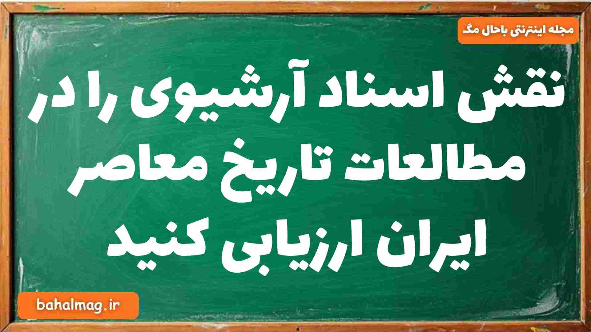 نقش اسناد آرشیوی را در مطالعات تاریخ معاصر ایران ارزیابی کنید