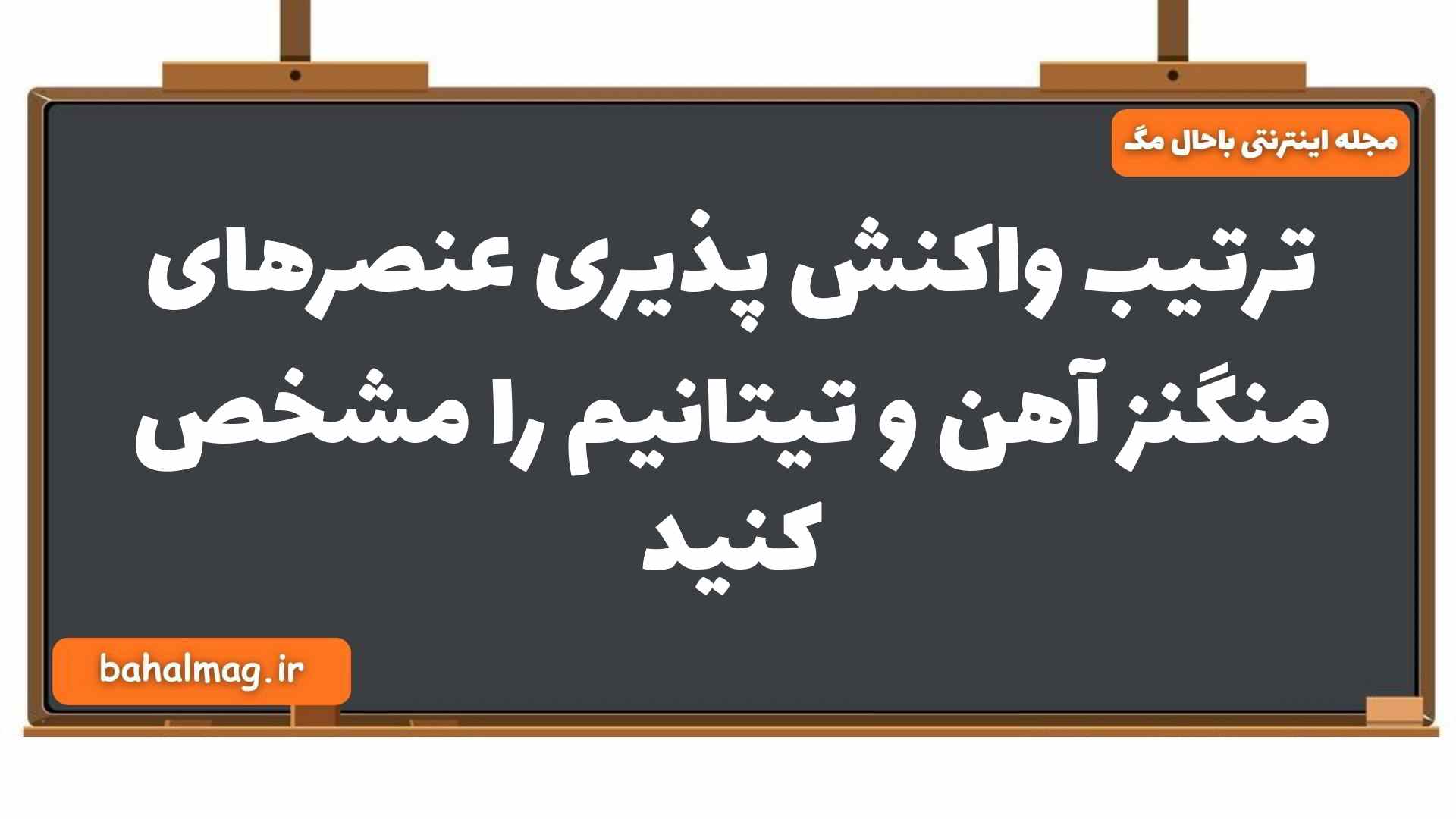 ترتیب واکنش پذیری عنصرهای منگنز آهن و تیتانیم را مشخص کنید