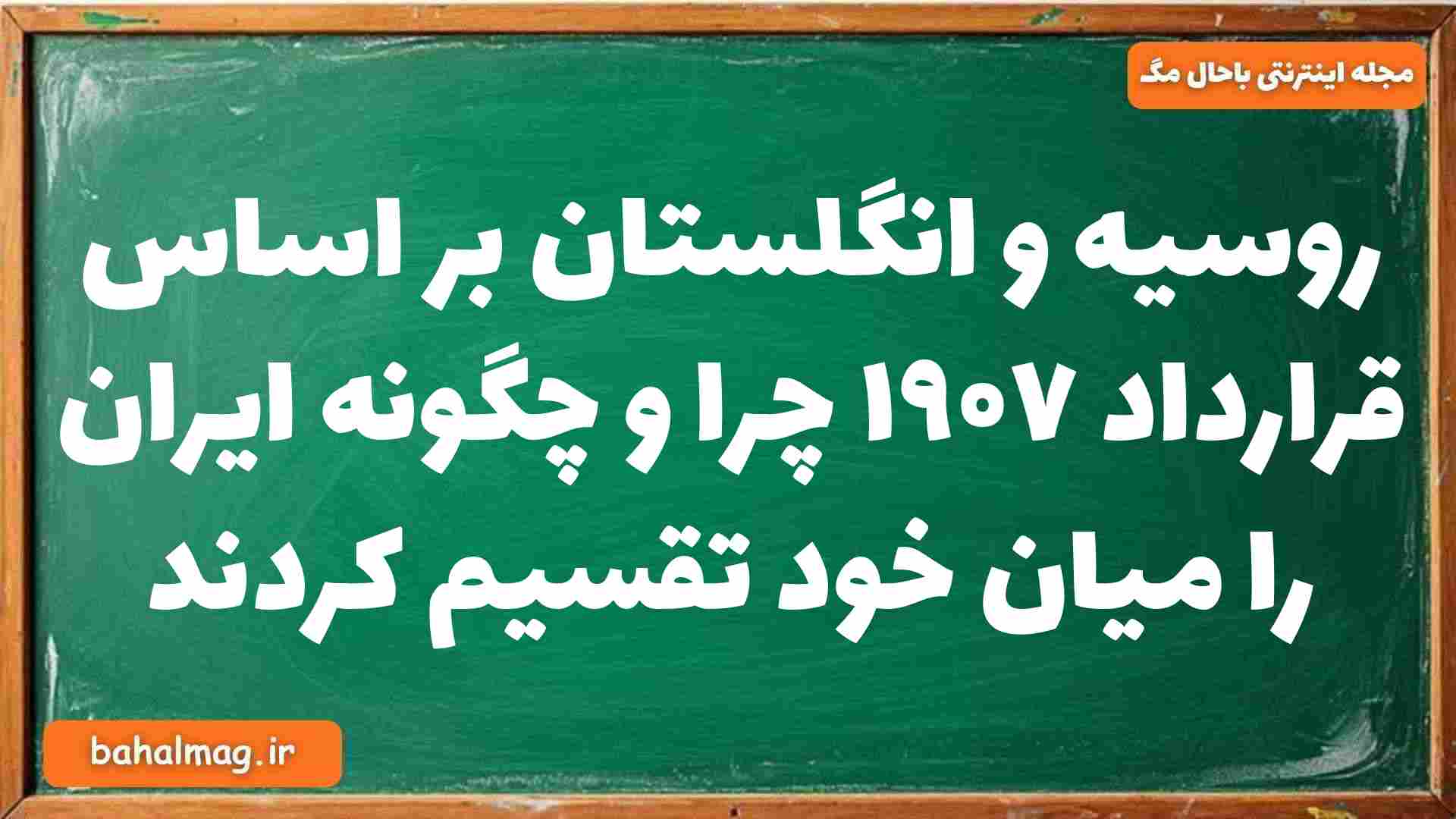 روسیه و انگلستان بر اساس قرارداد ۱۹۰۷ چرا و چگونه ایران را میان خود تقسیم کردند