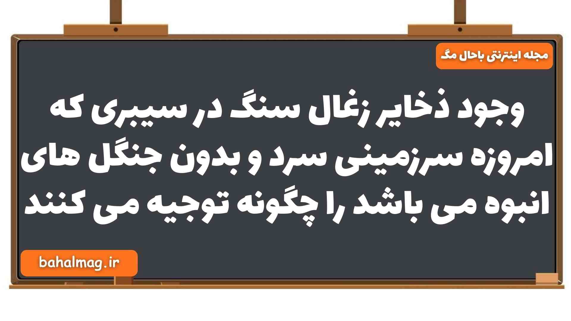 وجود ذخایر زغال سنگ در سیبری که امروزه سرزمینی سرد و بدون جنگل های انبوه می باشد را چگونه توجیه می کنند