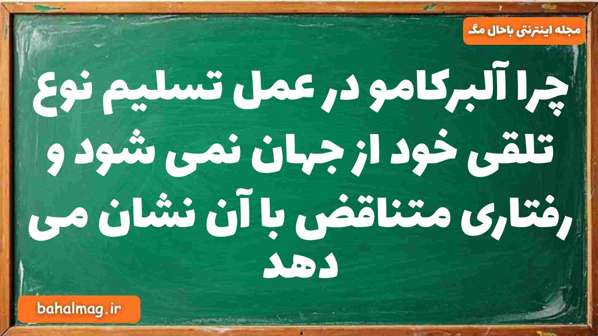 چرا آلبرکامو در عمل تسلیم نوع تلقی خود از جهان نمی شود و رفتاری متناقض با آن نشان می دهد