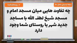 چه تفاوت هایی میان مسجد امام و مسجد شیخ لطف الله با مساجد جدید شهر یا روستای شما وجود دارد