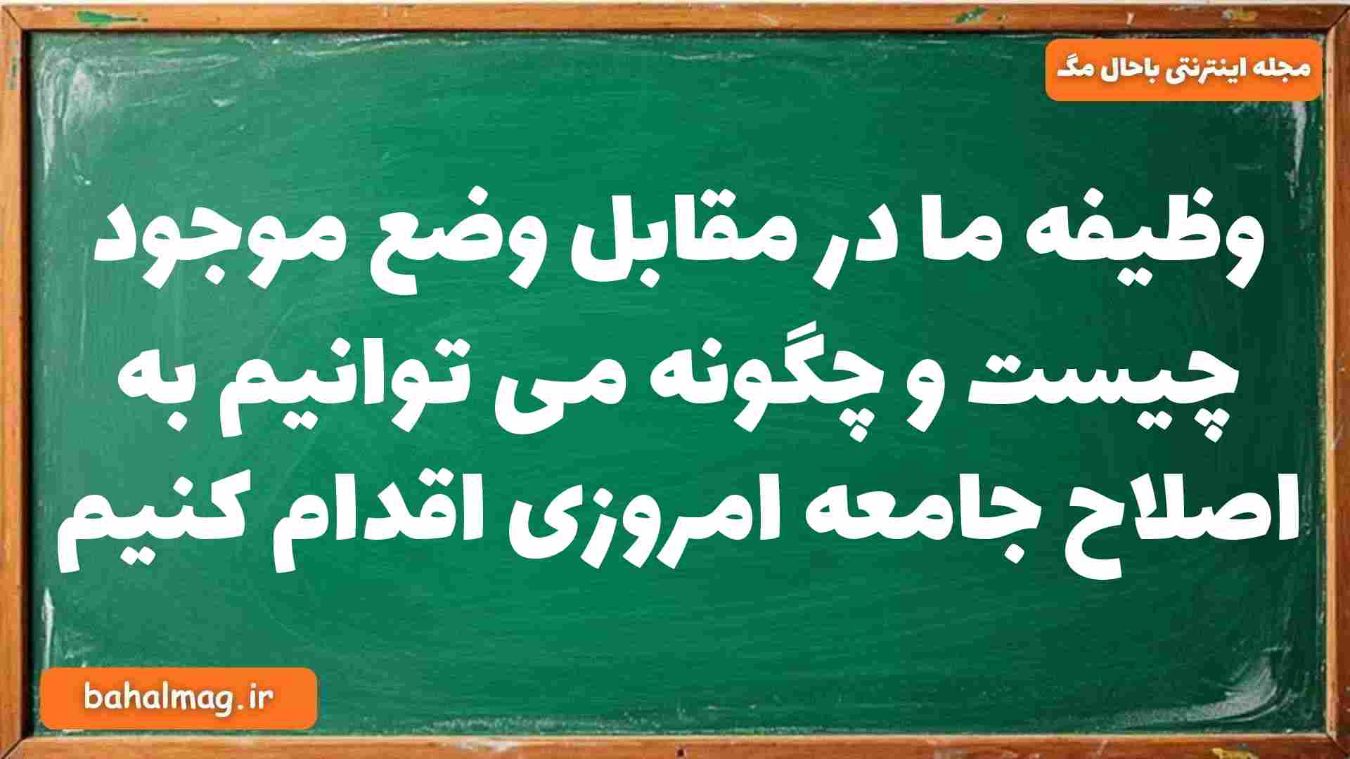 وظیفه ما در مقابل وضع موجود چیست و چگونه می توانیم به اصلاح جامعه امروزی اقدام کنیم