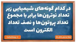 در کدام گونه‌های شیمیایی زیر تعداد نوترون‌ها برابر با مجموع تعداد پروتون‌ها و نصف تعداد الکترون است