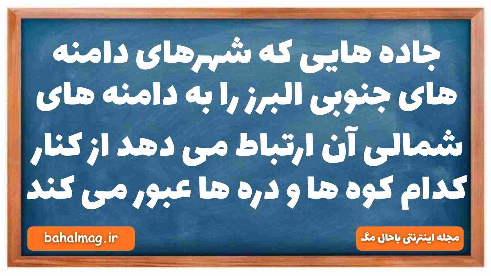 جاده هایی که شهرهای دامنه های جنوبی البرز را به دامنه های شمالی آن ارتباط می دهد از کنار کدام کوه ها و دره ها عبور می کند